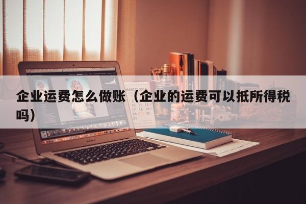 企业运费怎么做账(企业的运费可以抵所得税吗)