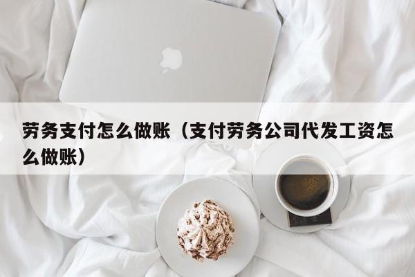 劳务支付怎么做账(支付劳务公司代发工资怎么做账)
