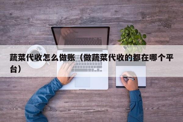 蔬菜代收怎么做账(做蔬菜代收的都在哪个平台)