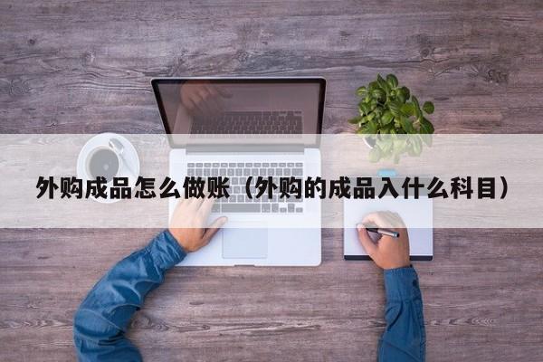 外购成品怎么做账(外购的成品入什么科目)