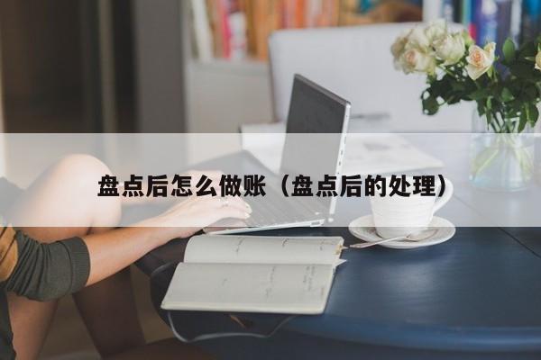 盘点后怎么做账(盘点后的处理)