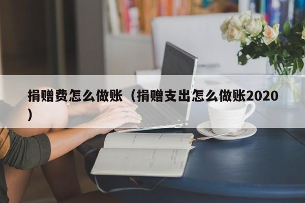 捐赠费怎么做账(捐赠支出怎么做账2020)