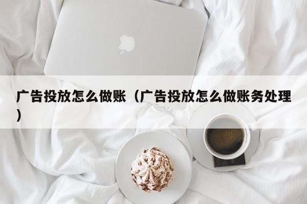 广告投放怎么做账(广告投放怎么做账务处理)