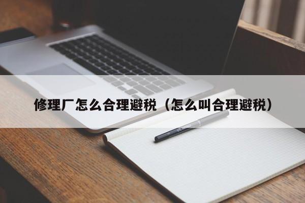 修理厂怎么合理避税(怎么叫合理避税)