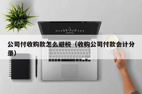 公司付收购款怎么避税(收购公司付款会计分录)