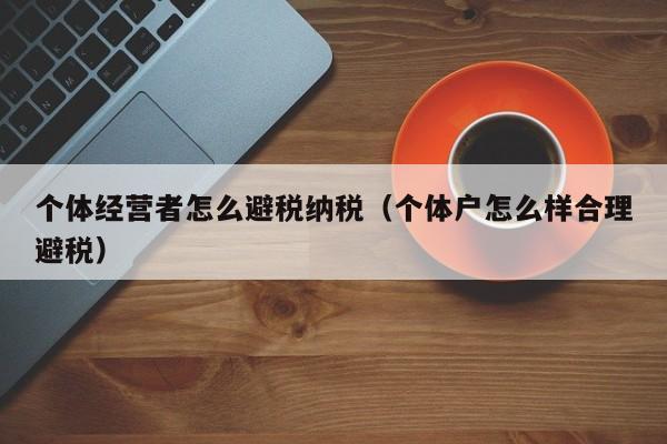 个体经营者怎么避税纳税(个体户怎么样合理避税)