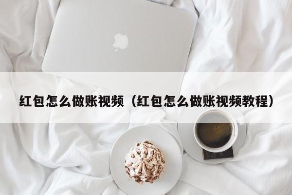 红包怎么做账视频(红包怎么做账视频教程)