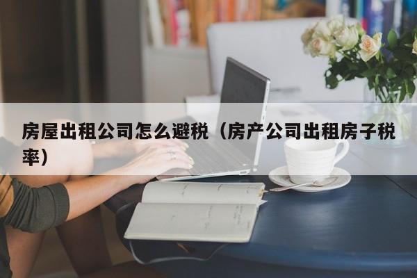 房屋出租公司怎么避税(房产公司出租房子税率)
