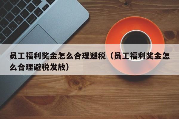 员工福利奖金怎么合理避税(员工福利奖金怎么合理避税发放)