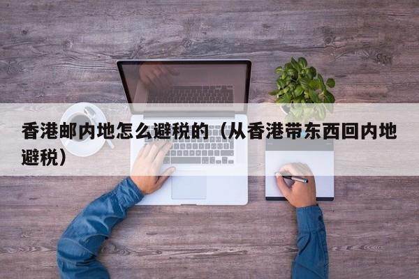 香港邮内地怎么避税的(从香港带东西回内地避税)
