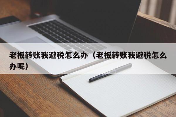 老板转账我避税怎么办(老板转账我避税怎么办呢)