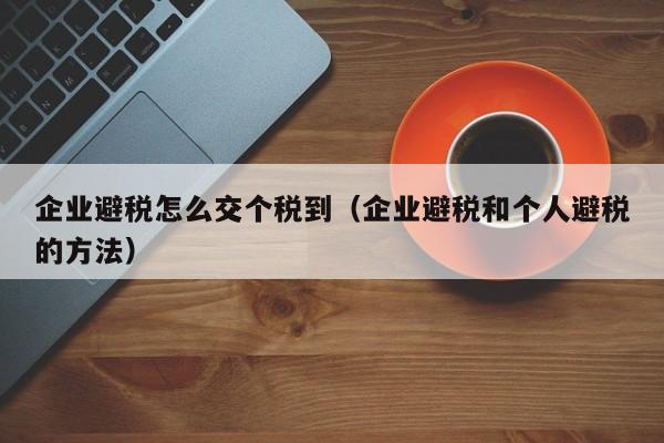 企业避税怎么交个税到(企业避税和个人避税的方法)