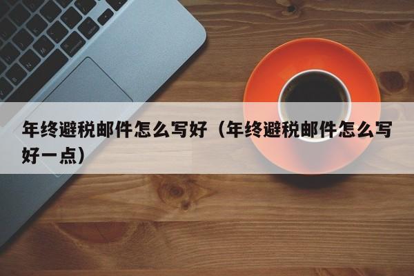 年终避税邮件怎么写好(年终避税邮件怎么写好一点)