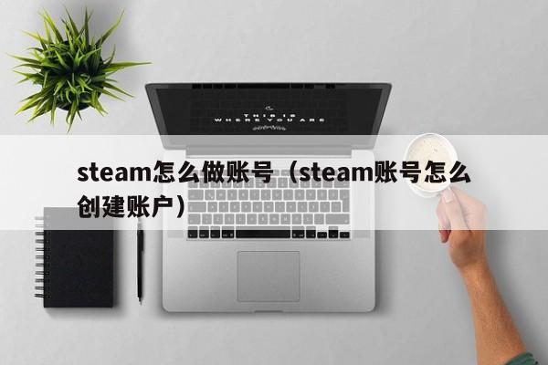 steam怎么做账号(steam账号怎么创建账户)