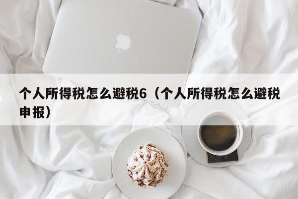 个人所得税怎么避税6(个人所得税怎么避税申报)