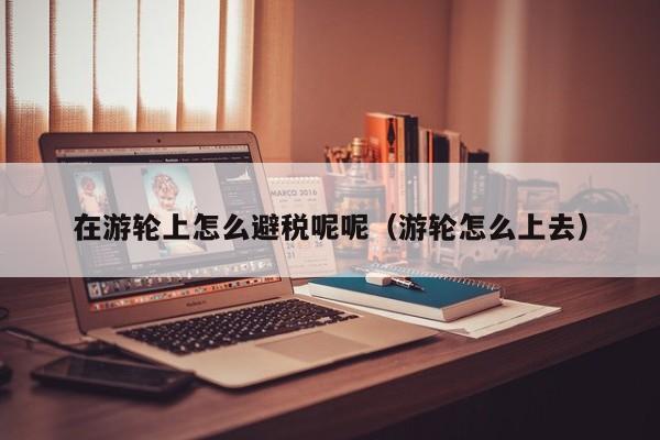 在游轮上怎么避税呢呢(游轮怎么上去)