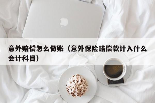 意外赔偿怎么做账(意外保险赔偿款计入什么会计科目)