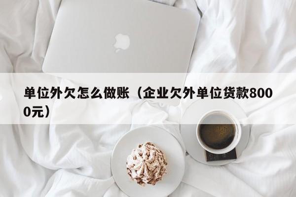 单位外欠怎么做账(企业欠外单位货款8000元)
