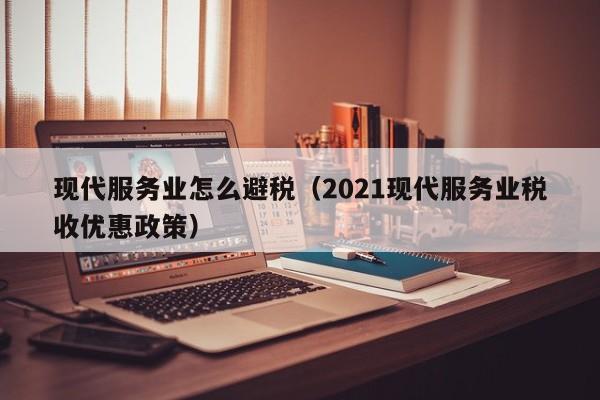 现代服务业怎么避税(2021现代服务业税收优惠政策)