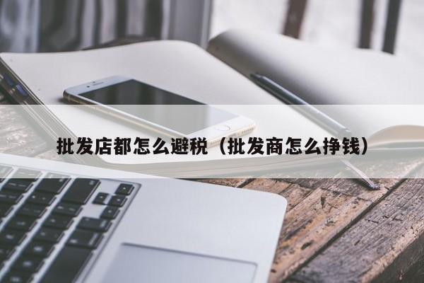 批发店都怎么避税(批发商怎么挣钱)