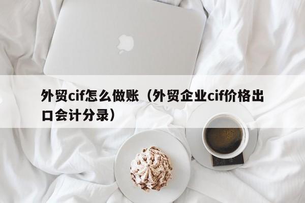 外贸cif怎么做账(外贸企业cif价格出口会计分录)