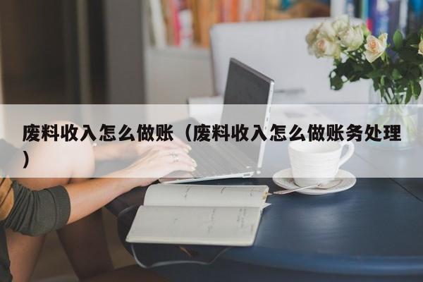 废料收入怎么做账(废料收入怎么做账务处理)
