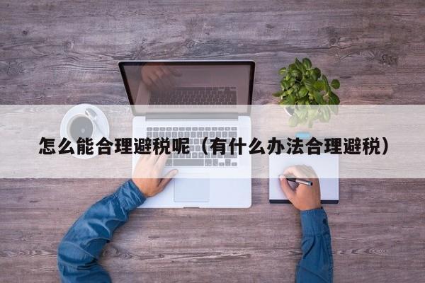 怎么能合理避税呢(有什么办法合理避税)