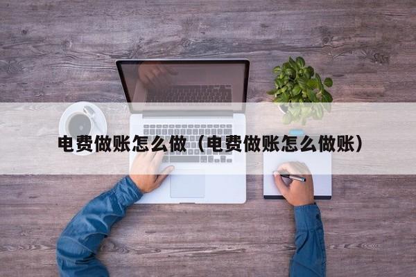 电费做账怎么做(电费做账怎么做账)