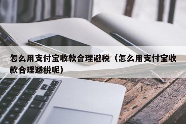 怎么用支付宝收款合理避税(怎么用支付宝收款合理避税呢)