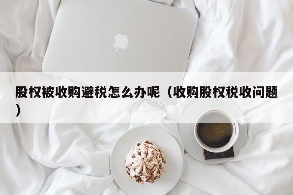 股权被收购避税怎么办呢(收购股权税收问题)