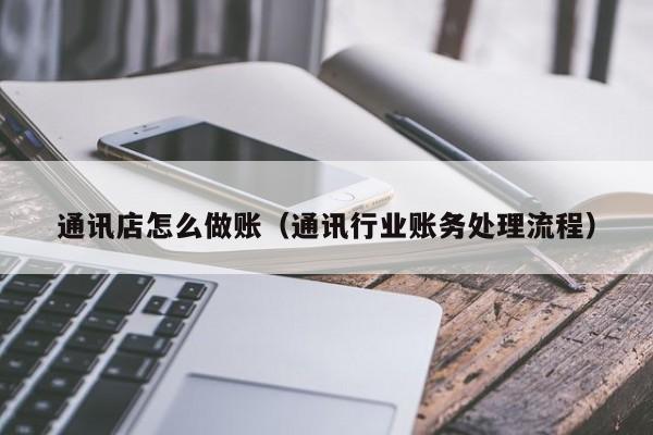 通讯店怎么做账(通讯行业账务处理流程)