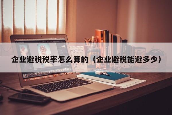企业避税税率怎么算的(企业避税能避多少)