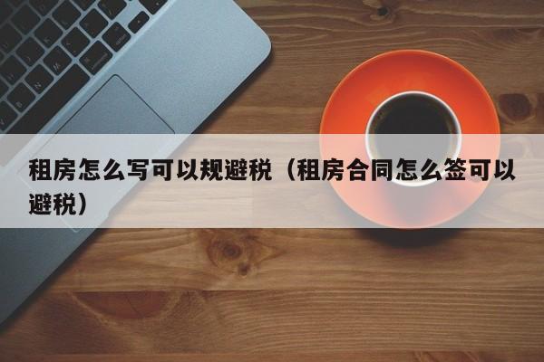 租房怎么写可以规避税(租房合同怎么签可以避税)