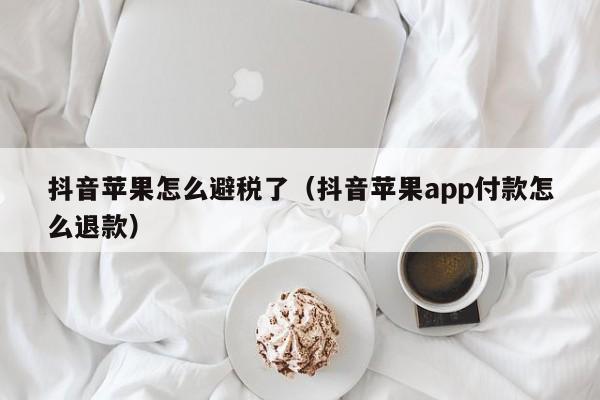 抖音苹果怎么避税了(抖音苹果app付款怎么退款)