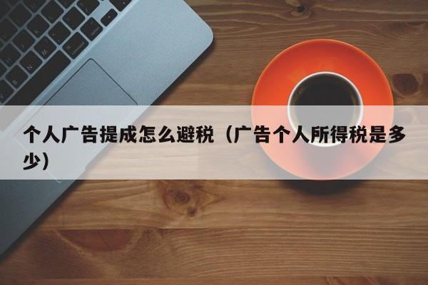 个人广告提成怎么避税(广告个人所得税是多少)