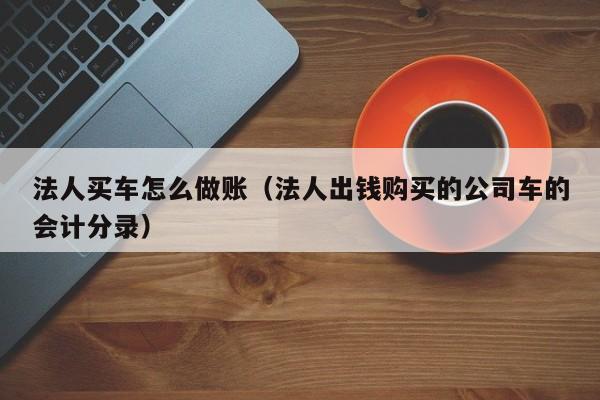 法人买车怎么做账(法人出钱购买的公司车的会计分录)