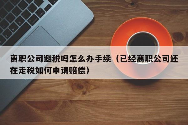 离职公司避税吗怎么办手续(已经离职公司还在走税如何申请赔偿)