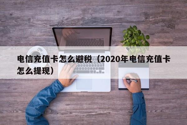 电信充值卡怎么避税(2020年电信充值卡怎么提现)
