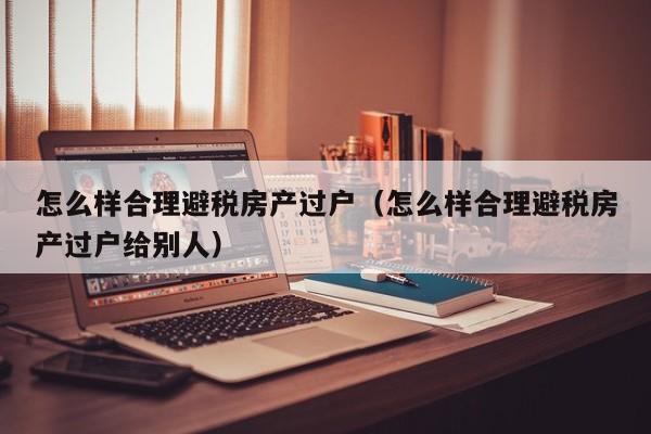 怎么样合理避税房产过户(怎么样合理避税房产过户给别人)