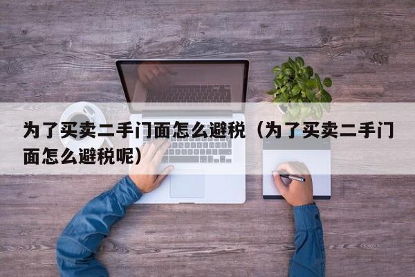 为了买卖二手门面怎么避税(为了买卖二手门面怎么避税呢)