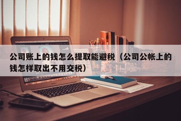 公司账上的钱怎么提取能避税(公司公帐上的钱怎样取出不用交税)