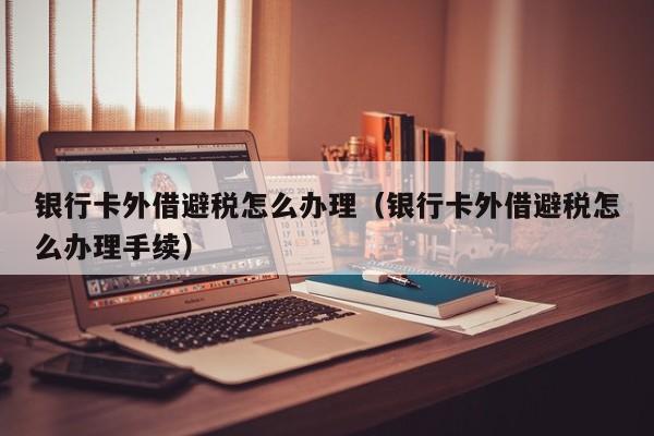 银行卡外借避税怎么办理(银行卡外借避税怎么办理手续)