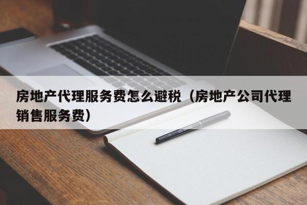房地产代理服务费怎么避税(房地产公司代理销售服务费)
