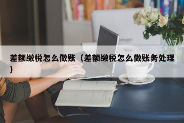 差额缴税怎么做账(差额缴税怎么做账务处理)