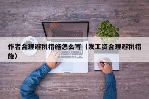 作者合理避税措施怎么写(发工资合理避税措施)