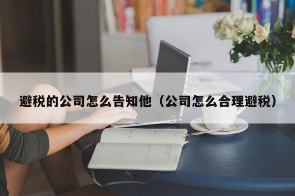 避税的公司怎么告知他(公司怎么合理避税)