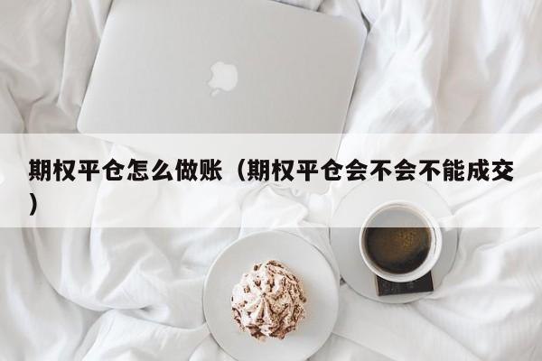 期权平仓怎么做账(期权平仓会不会不能成交)