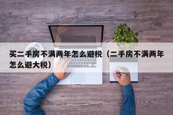 买二手房不满两年怎么避税(二手房不满两年怎么避大税)
