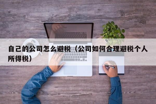 自己的公司怎么避税(公司如何合理避税个人所得税)