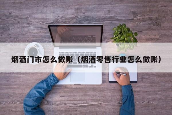 烟酒门市怎么做账(烟酒零售行业怎么做账)